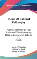 Theses Of Rational Philosophy: Publicly Defended By Four Students Of The Graduating Class, In Georgetown College, D.C. 1120940834 Book Cover