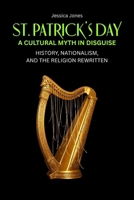 St. Patrick’s Day: A Cultural Myth In Disguise. History, Nationalism, and the Religion Rewritten B0GQHHFRY5 Book Cover