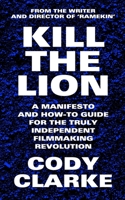 Kill The Lion: A Manifesto and How-To Guide for the Truly Independent Filmmaking Revolution B08FBN8LN2 Book Cover