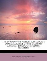 The Uncrowned Nation. A discourse commemorative of the death of Abraham Lincoln, sixteenth president 1241674817 Book Cover