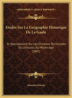 Etudes Sur La Geographie Historique De La Gaule: Et Specialement Sur Les Divisions Territoriales Du Limousin, Au Moyen Age (1861) 1166797260 Book Cover