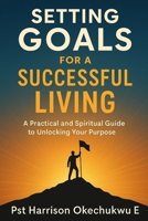 Setting Goals For A Successful Living: A practical and spiritual guide to unlocking your purpose B0FK2CYHGL Book Cover
