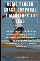 Como Perder Grasa Corporal Y Mantener Tu Peso: Bajar Kilos Sin Efecto Rebote, Elimina Grasa Abdominal Y de Piernas, Quema Calor�as R�pidamente de Manera Natural 1096764822 Book Cover