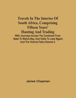 Travels in the Interior of South Africa, Comprising Fifteen Years' Hunting and Trading; With Journeys Across the Continent From Natal to Walvis Bay, and Visits to Lake Ngami and the Victoria Falls: 1 9354503462 Book Cover