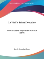 La Vie De Sainte Douceline: Fondatrice Des Beguines De Marseille (1879) 2329439652 Book Cover