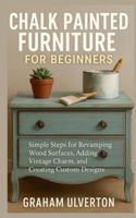 CHALK PAINTED FURNITURE FOR BEGINNERS: Simple Steps for Revamping Wood Surfaces, Adding Vintage Charm, and Creating Custom Designs B0G4F3GX6P Book Cover