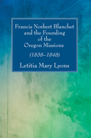 Francis Norbert Blanchet and the Founding of the Oregon Missions 1532642695 Book Cover