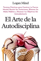 El Arte de la Autodisciplina: Técnicas Prácticas para Construir tu Fuerza Mental, Resistir las Tentaciones, Eliminar los Malos Hábitos y Alcanzar tus ... (Mejora tu mismo AHORA) (Spanish Edition) 1837982678 Book Cover