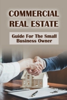 Commercial Real Estate: Guide For The Small Business Owner: Ways To Grow Your Real Estate Business B09BGHXB97 Book Cover