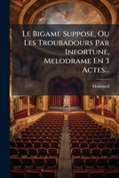 Le Bigame Suppose, Ou Les Troubadours Par Infortune, Melodrame En 3 Actes... 1178836444 Book Cover
