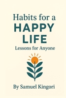 Habits for a Happy Life – Lessons for Anyone: 10 Simple Habits to Build Joy, Peace, and Purpose B0FP9KVCBY Book Cover