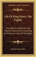 Life of King Henry the Eighth: Founded on Authentic and Original Documents, Including an Historical View of His Reign 1016396872 Book Cover