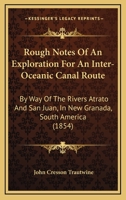 Rough Notes of an Exploration for an Inter-oceanic Canal Route by Way of the Rivers Atrato and San Juan, in New Granada, South America 1015023924 Book Cover