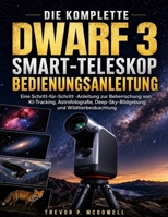 DIE KOMPLETTE DWARF 3 SMART-TELESKOP BEDIENUNGSANLEITUNG: Eine Schritt-für-Schritt -Anleitung zur Beherrschung von KI-Tracking, Astrofotografie, ... und Wildtierbeobachtung (German Edition) B0H5DTGJS9 Book Cover