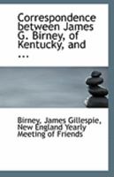 Correspondence between James G. Birney, of Kentucky, and ... 1113261498 Book Cover