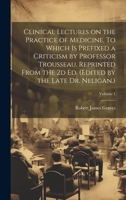 Clinical Lectures on the Practice of Medicine. To Which is Prefixed a Criticism by Professor Trousseau. Reprinted From the 2d ed. (Edited by the Late Dr. Neligan.); Volume 1 1021162582 Book Cover