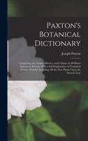 Paxton's Botanical Dictionary: Comprising the Names, History, and Culture of All Plants Known in Britain; With a Full Explanation of Technical Terms. ... All the New Plants Up to the Present Year 1016711085 Book Cover