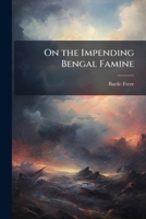 On the Impending Bengal Famine: How It Will Be Met and How to Prevent Future Famines in India: A Lecture Delivered Before the Society of Arts, Dec. 12 1141574934 Book Cover