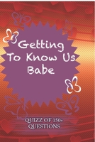 Getting To Know Us Babe Quiz Of 150+ Questions: / Perfect As A valentine's Day Gift Or Love Gift For Boyfriend-Girlfriend-Wife-Husband-Fiance-Long Relationship Quiz 165428226X Book Cover
