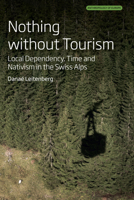 Nothing Without Tourism: Local Dependency, Time and Nativism in the Swiss Alps (Anthropology of Europe) 1836951728 Book Cover