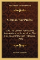German War Profits: And The German Formula No Annexations, No Indemnities, The Extension Of Prussian Militarism 1166572854 Book Cover