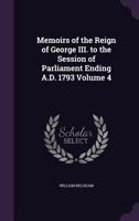 Memoirs of the Reign of George III. to the Session of Parliament Ending A.D. 1793 Volume 4 1356310389 Book Cover