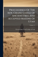 Proceedings Of The M.w. Grand Lodge Of Ancient Free And Accepted Masons Of Utah, Volume 11 1245256947 Book Cover