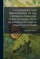 A catalogue and bibliography of the Odonata (dragon-flies) of Maine, with an annotated list of their collectors 1176567535 Book Cover