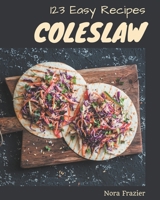 123 Easy Coleslaw Recipes: An Easy Coleslaw Cookbook Everyone Loves! B08P4HK1NH Book Cover