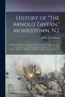 History of "The Arnold Tavern," Morristown, N.J.: and many incidents connected with General Washington's stay in this place, as his headquarters in ... and places of Revolutionary interest 1015694799 Book Cover