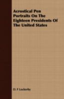 Acrostical Pen Portraits on the Eighteen Presidents of the United States 1409772144 Book Cover