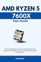 AMD RYZEN 5 7600X User Guide: The Essential Beginners Guide with Detailed Step-by-Step Instructions for Building, Optimizing, and Maintaining a High-Performance PC B0FJFYS9RV Book Cover