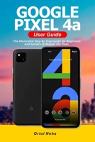 Google Pixel 4a User Guide: The Illustrated Step By Step Guide for Beginners and Seniors to Master the Pixel null Book Cover