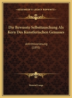 Die Bewusste Selbsttauschung Als Kern Des Kunstlerischen Genusses: Antrittsvorlesung (1895) 116954889X Book Cover