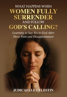 What Happens When Women Fully Surrender and Follow God's Calling?: Learning to Say Yes to God After Deep Pain and Disappointment? B0GPP87NZJ Book Cover