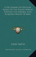 A Dictionary of Popular Names of the Plants Which Furnish the Natural and Acquired Wants of man, in all Matters of Domestic and General Economy. Their History, Products, & Uses 1163301078 Book Cover