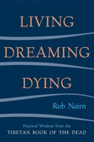 Living, Dreaming, Dying: Wisdom for Everyday Life from the Tibetan Book of the Dead 1590301323 Book Cover