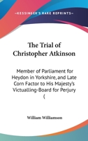 The Trial of Christopher Atkinson: Member of Parliament for Heydon in Yorkshire, and Late Corn Factor to His Majesty's Victualling-Board for Perjury ( 1165139618 Book Cover