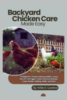 Backyard Chicken Care Made Easy: The Beginner’s Guide to Raising Healthy Laying Hens for Fresh Eggs in Urban and Rural Settings-Coops, Breeds, Feeding, Health, and More B0FGDR3VT1 Book Cover