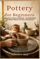 Pottery For Beginners: Complete Pottery Handbook - Hand-Building and Wheel Basics for New Ceramicists B0H5L2RZMJ Book Cover