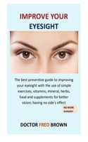 Improve Your Eyesight: The best preventive guide to improving your eyesight with the use of simple exercises, vitamins, mineral, herbs, food and supplements for better vision; having no side's effect 1676894144 Book Cover