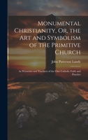 Monumental Christianity, Or, the Art and Symbolism of the Primitive Church: As Witnesses and Teachers of the One Catholic Faith and Practice 1375500082 Book Cover