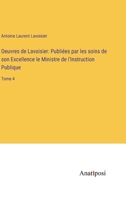 Oeuvres de Lavoisier: Publiées par les soins de son Excellence le Ministre de l'Instruction Publique: Tome 4 3382203987 Book Cover