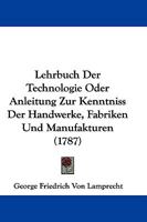 Lehrbuch Der Technologie Oder Anleitung Zur Kenntniss Der Handwerke, Fabriken Und Manufakturen (1787) 110477805X Book Cover