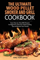 The Ultimate Wood Pellet Grill and Smoker Cookbook: Tasty Step-by-Step BBQ Recipes for Beginner Discover Useful Cooking Tips and Amaze Your Friends 1803213884 Book Cover