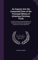 An Inquiry Into the Connected Uses of the Principal Means of Attaining Christian Truth: In Eight Sermons Preached Before the University of Oxford at ... Lecture for the Year 1840 1120151511 Book Cover