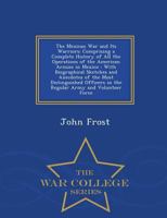 The Mexican War and Its Warriors: Comprising a Complete History of All the Operations of the American Armies in Mexico, with Biographical Sketches and Anecdotes of the Most Distinguished Officers in t 1144657504 Book Cover