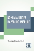 Bohemia Under Hapsburg Misrule: A Study Of The Ideals And Aspirations Of The Bohemian And Slovak Peoples, As They Relate To And Are Affected By The Gr 9354206700 Book Cover