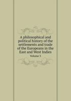 A Philosophical and Political History of the Settlements and Trade of the Europeans in the East and West Indies; Volume 3 1019116013 Book Cover