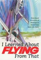 I Learned About Flying From That: First-Hand Accounts of Mishaps to Avoid from Real-Life Pilots (I Learned about Flying from That) 1933231246 Book Cover